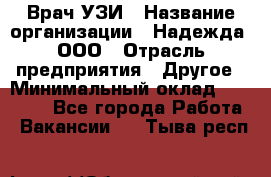 Врач УЗИ › Название организации ­ Надежда, ООО › Отрасль предприятия ­ Другое › Минимальный оклад ­ 70 000 - Все города Работа » Вакансии   . Тыва респ.